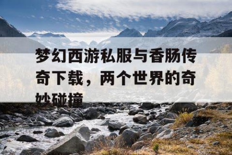 梦幻西游私服与香肠传奇下载，两个世界的奇妙碰撞