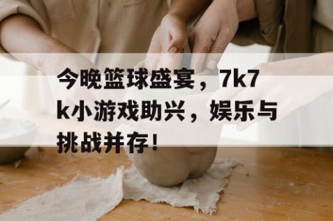 今晚篮球盛宴,7k7k小游戏助兴,娱乐与挑战并存!