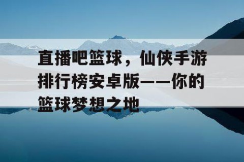 直播吧篮球,仙侠手游排行榜安卓版——你的篮球梦想之地