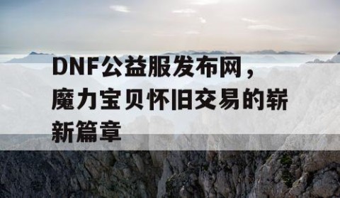 DNF公益服发布网，魔力宝贝怀旧交易的崭新篇章