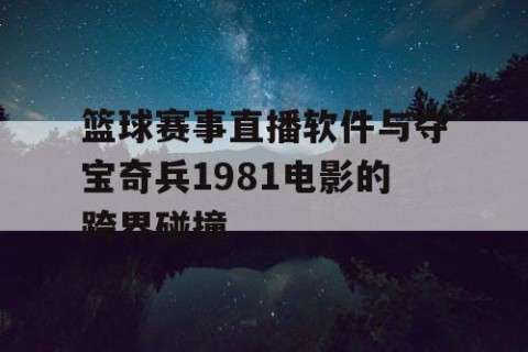 篮球赛事直播软件与夺宝奇兵1981电影的跨界碰撞