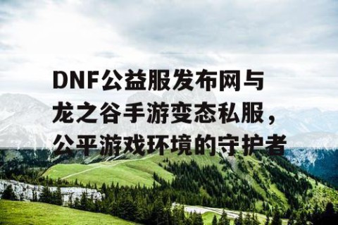 DNF公益服发布网与龙之谷手游变态私服，公平游戏环境的守护者
