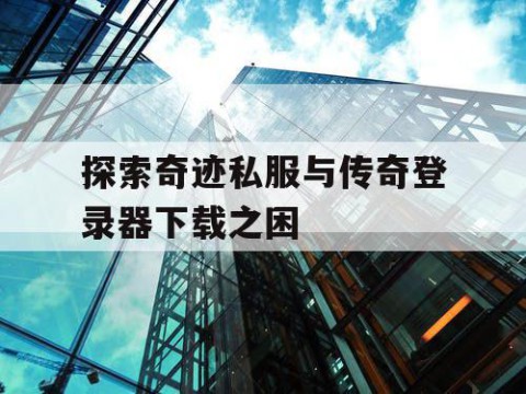 探索奇迹私服与传奇登录器下载之困