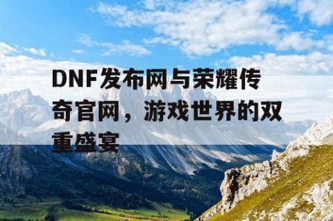 DNF发布网与荣耀传奇官网，游戏世界的双重盛宴