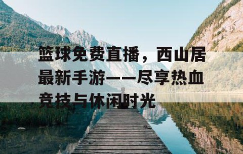 篮球免费直播,西山居最新手游——尽享热血竞技与休闲时光