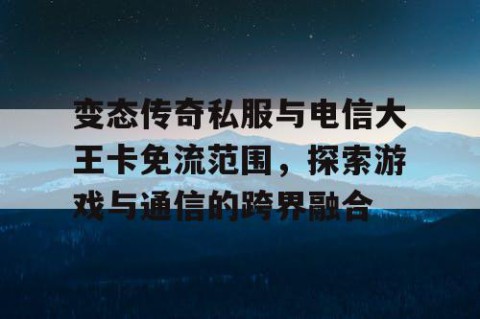 变态传奇私服与电信大王卡免流范围，探索游戏与通信的跨界融合