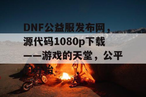 DNF公益服发布网，源代码1080p下载——游戏的天堂，公平的开始