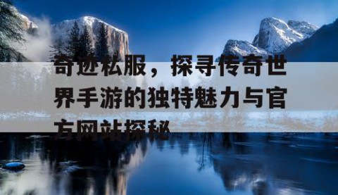 奇迹私服，探寻传奇世界手游的独特魅力与官方网站探秘