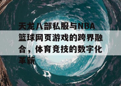 天龙八部私服与NBA篮球网页游戏的跨界融合，体育竞技的数字化革新