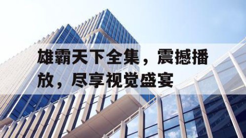 雄霸天下全集，震撼播放，尽享视觉盛宴