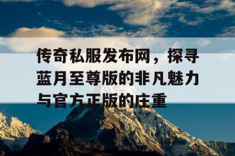 传奇私服发布网，探寻蓝月至尊版的非凡魅力与官方正版的庄重