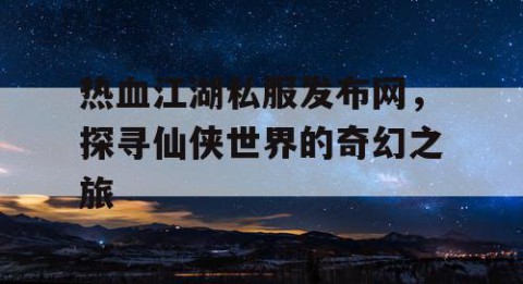 热血江湖私服发布网，探寻仙侠世界的奇幻之旅