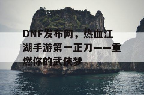 DNF发布网，热血江湖手游第一正刀——重燃你的武侠梦