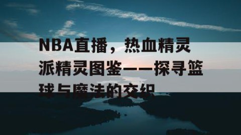 NBA直播,热血精灵派精灵图鉴——探寻篮球与魔法的交织