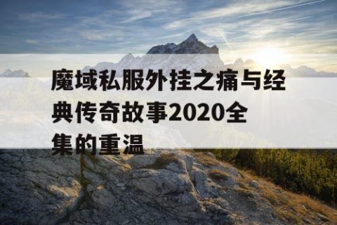 魔域私服外挂之痛与经典传奇故事2020全集的重温