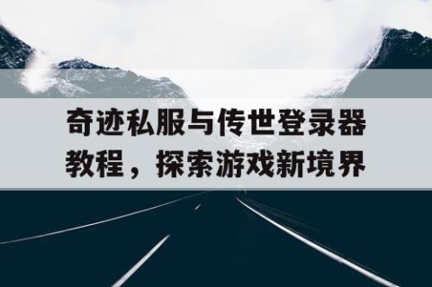 奇迹私服与传世登录器教程，探索游戏新境界