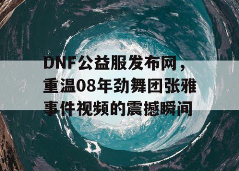 DNF公益服发布网，重温08年劲舞团张雅事件视频的震撼瞬间