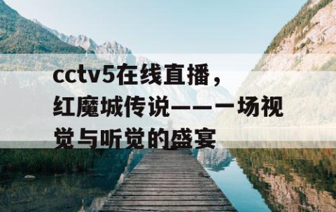 cctv5在线直播,红魔城传说——一场视觉与听觉的盛宴