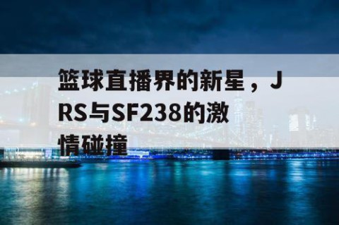 篮球直播界的新星，JRS与SF238的激情碰撞