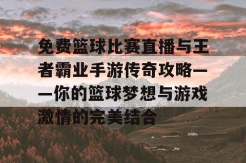 免费篮球比赛直播与王者霸业手游传奇攻略——你的篮球梦想与游戏激情的完美结合