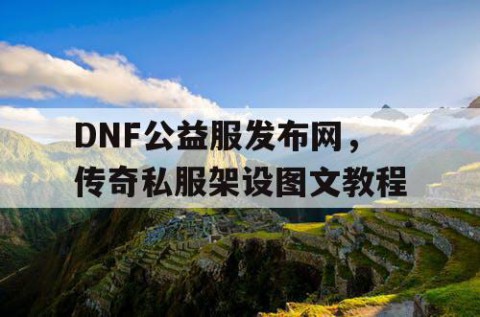 DNF公益服发布网，传奇私服架设图文教程