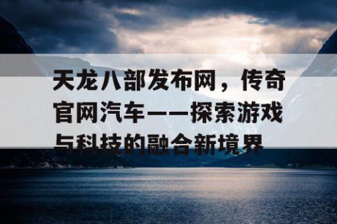 天龙八部发布网，传奇官网汽车——探索游戏与科技的融合新境界