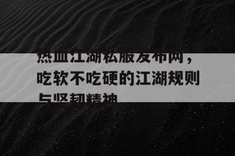 热血江湖私服发布网，吃软不吃硬的江湖规则与坚韧精神