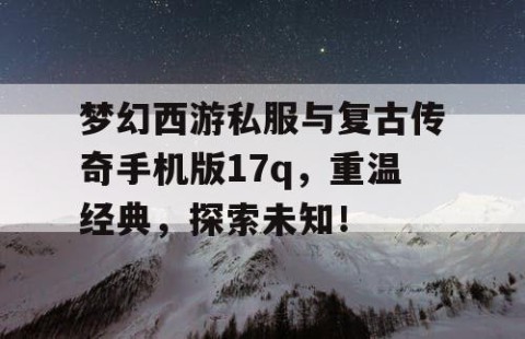 梦幻西游私服与复古传奇手机版17q，重温经典，探索未知！