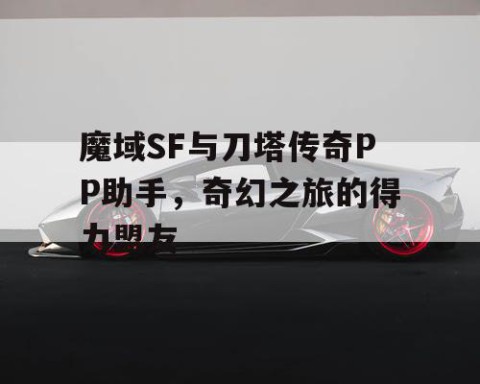 魔域SF与刀塔传奇PP助手，奇幻之旅的得力盟友