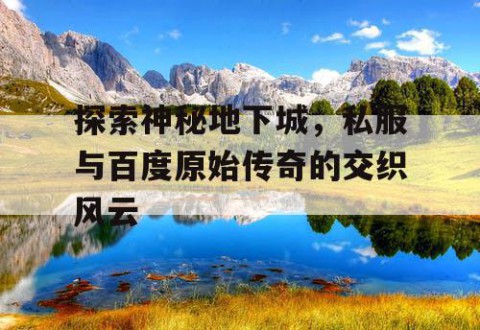 探索神秘地下城，私服与百度原始传奇的交织风云