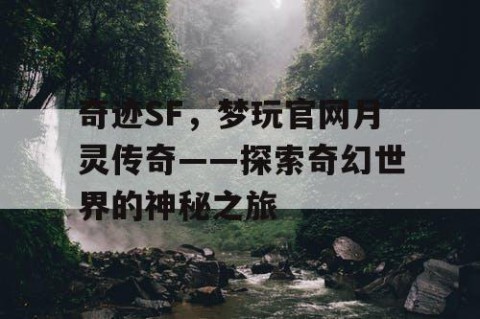 奇迹SF，梦玩官网月灵传奇——探索奇幻世界的神秘之旅