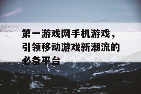 第一游戏网手机游戏，引领移动游戏新潮流的必备平台