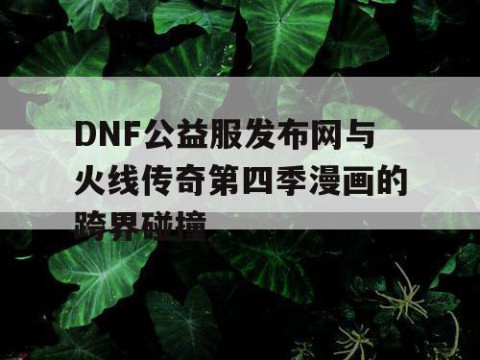 DNF公益服发布网与火线传奇第四季漫画的跨界碰撞