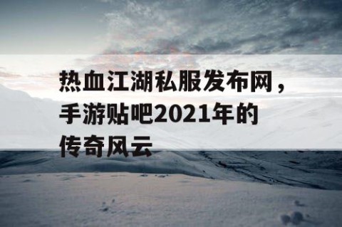 热血江湖私服发布网，手游贴吧2021年的传奇风云