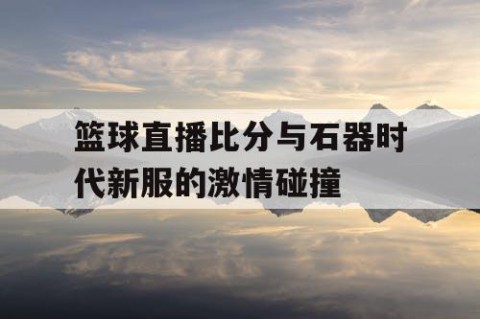 篮球直播比分与石器时代新服的激情碰撞