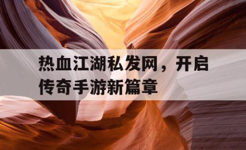 热血江湖私发网，开启传奇手游新篇章