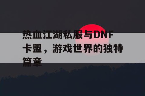 热血江湖私服与DNF卡盟，游戏世界的独特篇章