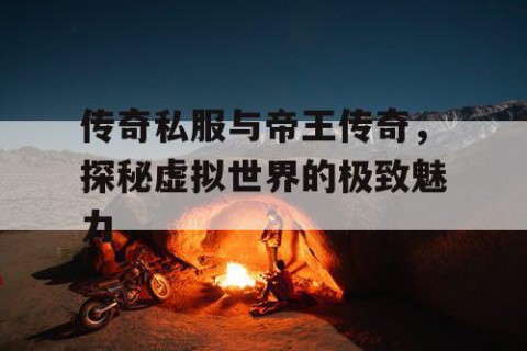 传奇私服与帝王传奇，探秘虚拟世界的极致魅力