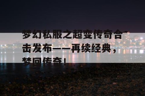 梦幻私服之超变传奇合击发布——再续经典，梦回传奇！