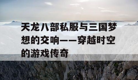 天龙八部私服与三国梦想的交响——穿越时空的游戏传奇