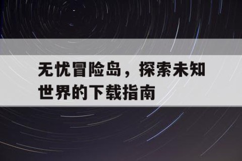 无忧冒险岛，探索未知世界的下载指南