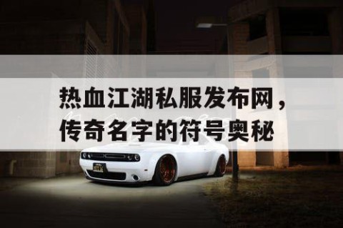 热血江湖私服发布网，传奇名字的符号奥秘