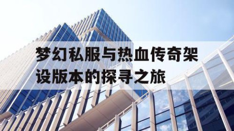 梦幻私服与热血传奇架设版本的探寻之旅