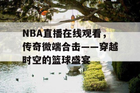 NBA直播在线观看，传奇微端合击——穿越时空的篮球盛宴