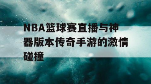NBA篮球赛直播与神器版本传奇手游的激情碰撞