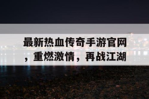 最新热血传奇手游官网，重燃激情，再战江湖
