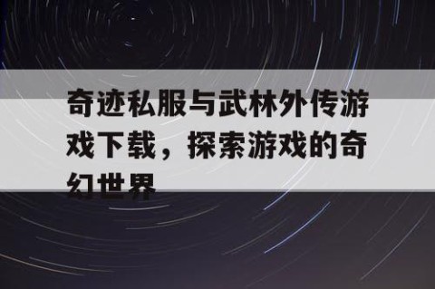 奇迹私服与武林外传游戏下载，探索游戏的奇幻世界