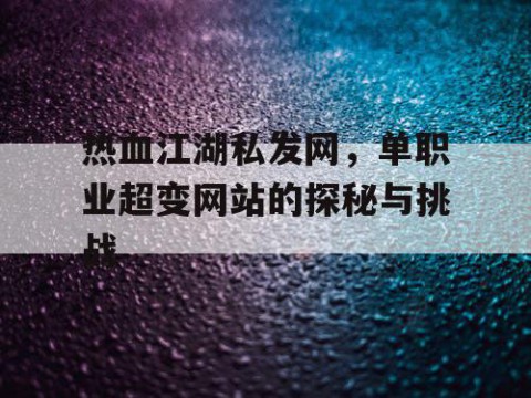 热血江湖私发网，单职业超变网站的探秘与挑战