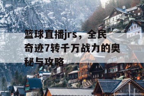 篮球直播jrs，全民奇迹7转千万战力的奥秘与攻略