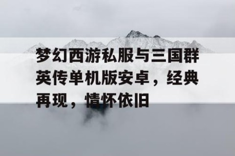 梦幻西游私服与三国群英传单机版安卓，经典再现，情怀依旧